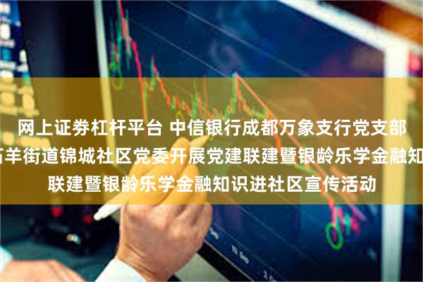 网上证劵杠杆平台 中信银行成都万象支行党支部 携手成都高新区石羊街道锦城社区党委开展党建联建暨银龄乐学金融知识进社区宣传活动