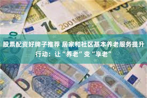 股票配资好牌子推荐 居家和社区基本养老服务提升行动：让“养老”变“享老”