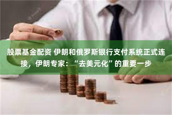 股票基金配资 伊朗和俄罗斯银行支付系统正式连接，伊朗专家：“去美元化”的重要一步