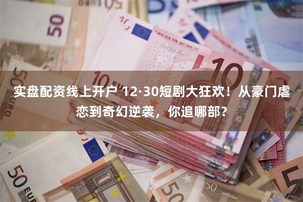 实盘配资线上开户 12·30短剧大狂欢！从豪门虐恋到奇幻逆袭，你追哪部？