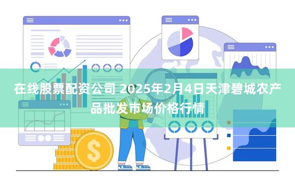 在线股票配资公司 2025年2月4日天津碧城农产品批发市场价格行情