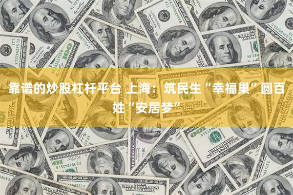 靠谱的炒股杠杆平台 上海：筑民生“幸福巢”圆百姓“安居梦”
