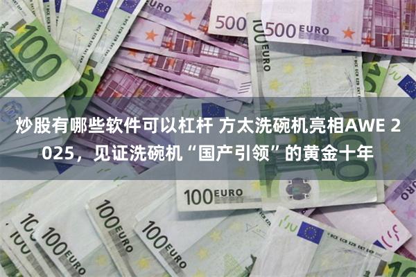 炒股有哪些软件可以杠杆 方太洗碗机亮相AWE 2025，见证洗碗机“国产引领”的黄金十年