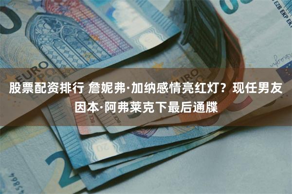 股票配资排行 詹妮弗·加纳感情亮红灯？现任男友因本·阿弗莱克下最后通牒