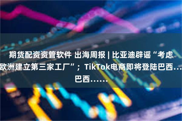 期货配资资管软件 出海周报 | 比亚迪辟谣“考虑在欧洲建立第三家工厂”；TikTok电商即将登陆巴西……