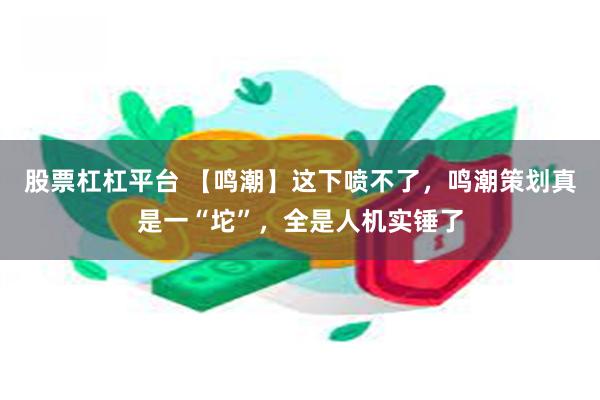 股票杠杠平台 【鸣潮】这下喷不了，鸣潮策划真是一“坨”，全是人机实锤了