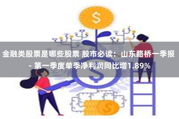 金融类股票是哪些股票 股市必读：山东路桥一季报 - 第一季度单季净利润同比增1.89%