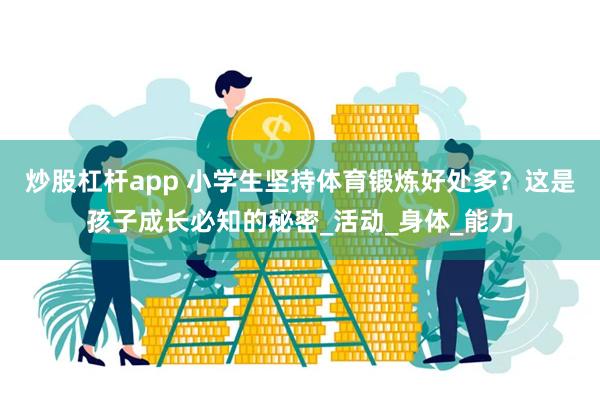 炒股杠杆app 小学生坚持体育锻炼好处多？这是孩子成长必知的秘密_活动_身体_能力