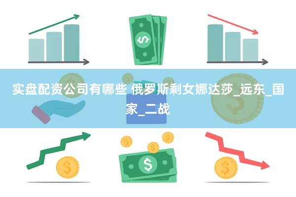 实盘配资公司有哪些 俄罗斯剩女娜达莎_远东_国家_二战