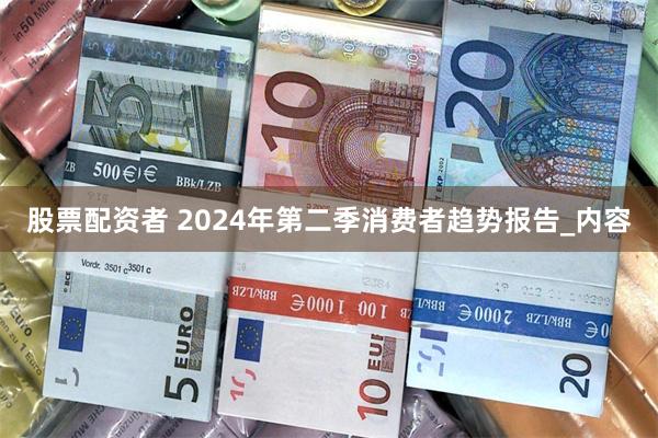 股票配资者 2024年第二季消费者趋势报告_内容