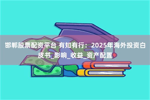 邯郸股票配资平台 有知有行：2025年海外投资白皮书_影响_收益_资产配置