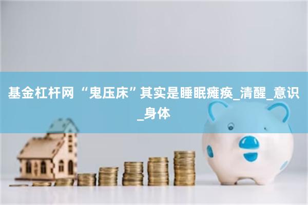 基金杠杆网 “鬼压床”其实是睡眠瘫痪_清醒_意识_身体