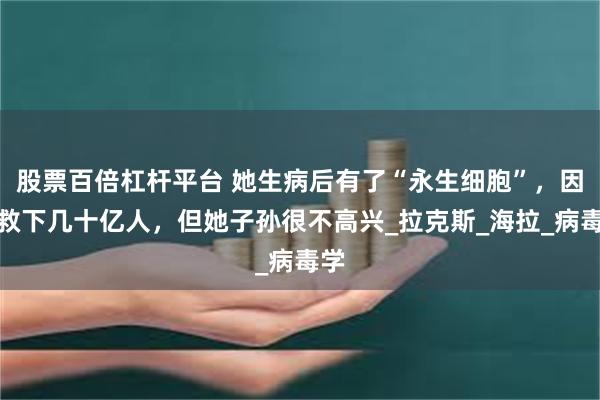 股票百倍杠杆平台 她生病后有了“永生细胞”，因此救下几十亿人，但她子孙很不高兴_拉克斯_海拉_病毒学