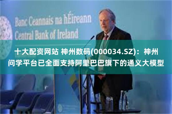 十大配资网站 神州数码(000034.SZ)：神州问学平台已全面支持阿里巴巴旗下的通义大模型