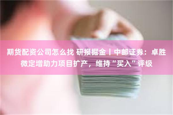 期货配资公司怎么找 研报掘金丨中邮证券：卓胜微定增助力项目扩产，维持“买入”评级