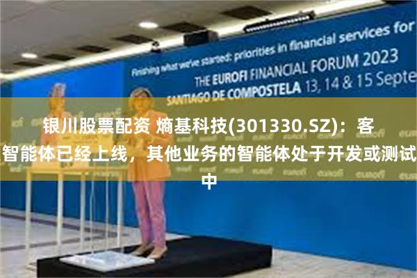 银川股票配资 熵基科技(301330.SZ)：客服智能体已经上线，其他业务的智能体处于开发或测试中
