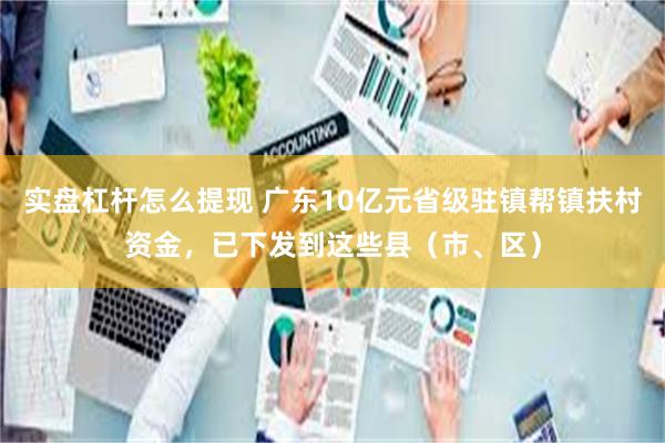 实盘杠杆怎么提现 广东10亿元省级驻镇帮镇扶村资金，已下发到这些县（市、区）