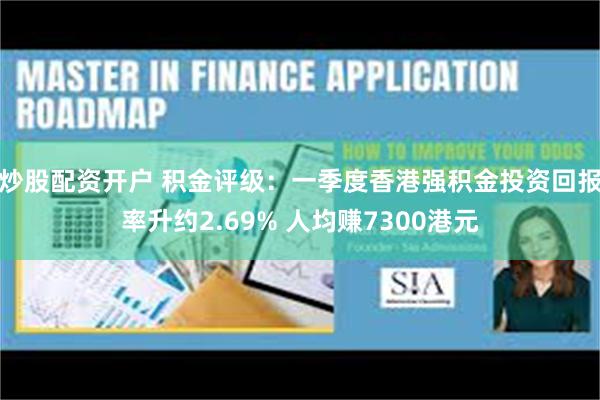 炒股配资开户 积金评级：一季度香港强积金投资回报率升约2.69% 人均赚7300港元