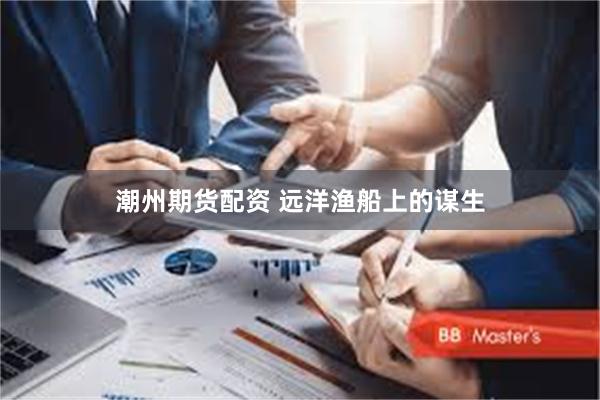 潮州期货配资 远洋渔船上的谋生