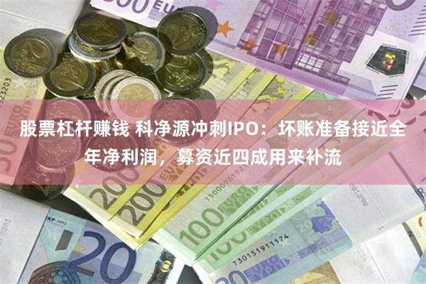 股票杠杆赚钱 科净源冲刺IPO：坏账准备接近全年净利润，募资近四成用来补流