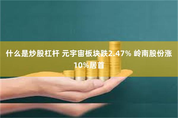 什么是炒股杠杆 元宇宙板块跌2.47% 岭南股份涨10%居首