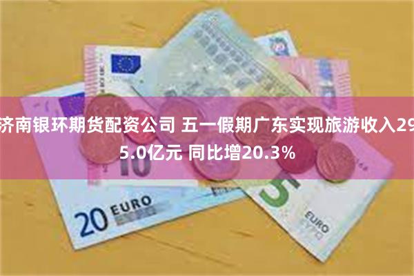 济南银环期货配资公司 五一假期广东实现旅游收入295.0亿元 同比增20.3%