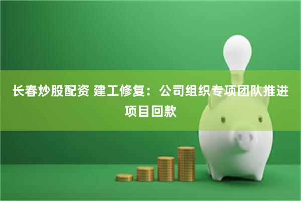 长春炒股配资 建工修复：公司组织专项团队推进项目回款