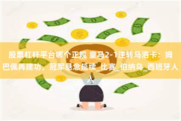 股票杠杆平台哪个正规 皇马2-1逆转马洛卡：姆巴佩再建功，冠军悬念延续_比赛_伯纳乌_西班牙人