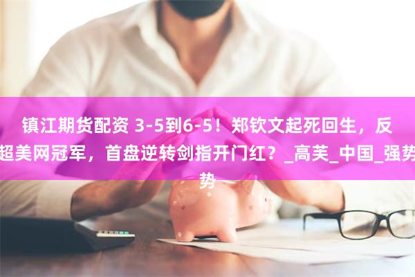 镇江期货配资 3-5到6-5！郑钦文起死回生，反超美网冠军，首盘逆转剑指开门红？_高芙_中国_强势