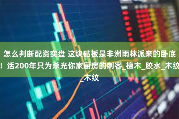怎么判断配资实盘 这块砧板是非洲雨林派来的卧底！活200年只为杀光你家厨房的刺客_檀木_胶水_木纹