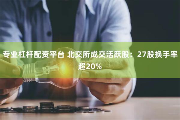 专业杠杆配资平台 北交所成交活跃股：27股换手率超20%