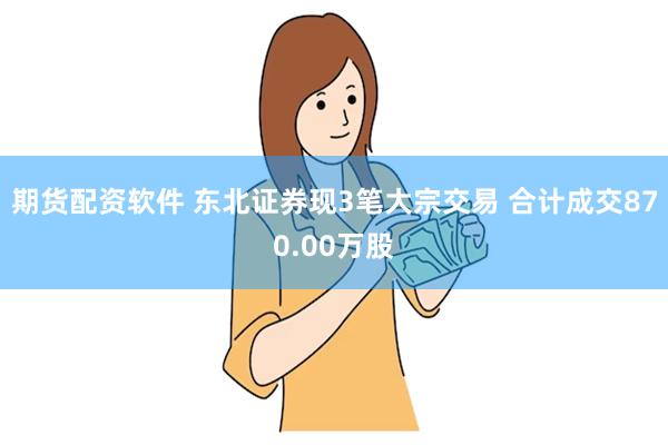 期货配资软件 东北证券现3笔大宗交易 合计成交870.00万股