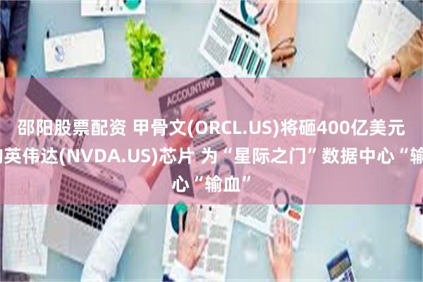 邵阳股票配资 甲骨文(ORCL.US)将砸400亿美元采购英伟达(NVDA.US)芯片 为“星际之门”数据中心“输血”