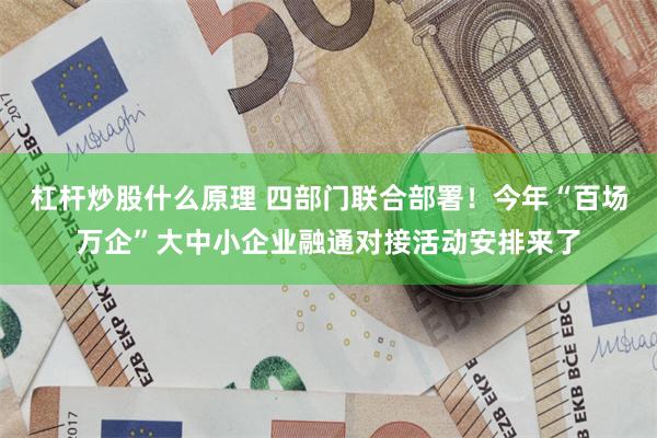 杠杆炒股什么原理 四部门联合部署！今年“百场万企”大中小企业融通对接活动安排来了