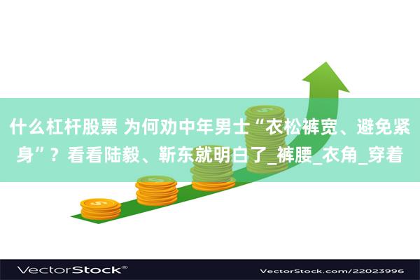 什么杠杆股票 为何劝中年男士“衣松裤宽、避免紧身”？看看陆毅、靳东就明白了_裤腰_衣角_穿着