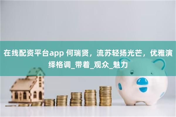 在线配资平台app 何瑞贤，流苏轻扬光芒，优雅演绎格调_带着_观众_魅力