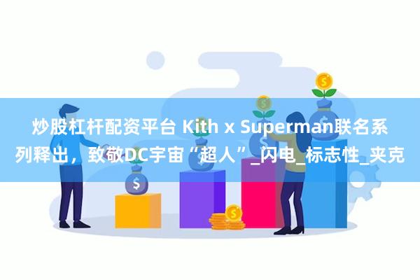 炒股杠杆配资平台 Kith x Superman联名系列释出，致敬DC宇宙“超人”_闪电_标志性_夹克