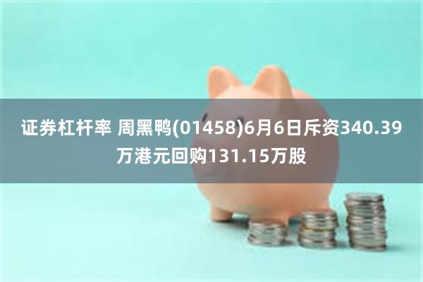 证券杠杆率 周黑鸭(01458)6月6日斥资340.39万港元回购131.15万股