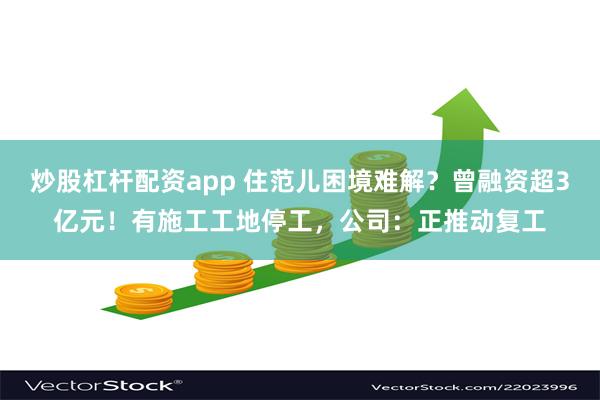 炒股杠杆配资app 住范儿困境难解？曾融资超3亿元！有施工工地停工，公司：正推动复工