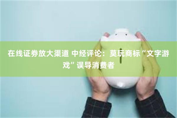 在线证劵放大渠道 中经评论：莫玩商标“文字游戏”误导消费者