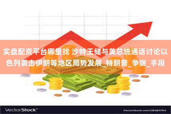 实盘配资平台哪里找 沙特王储与美总统通话讨论以色列袭击伊朗等地区局势发展_特朗普_争端_手段