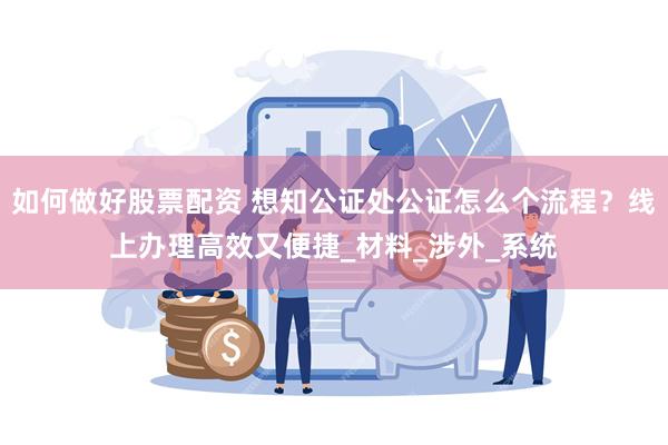 如何做好股票配资 想知公证处公证怎么个流程？线上办理高效又便捷_材料_涉外_系统