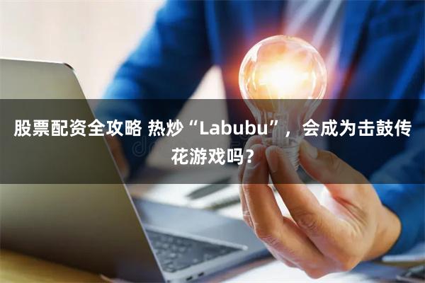 股票配资全攻略 热炒“Labubu”，会成为击鼓传花游戏吗？