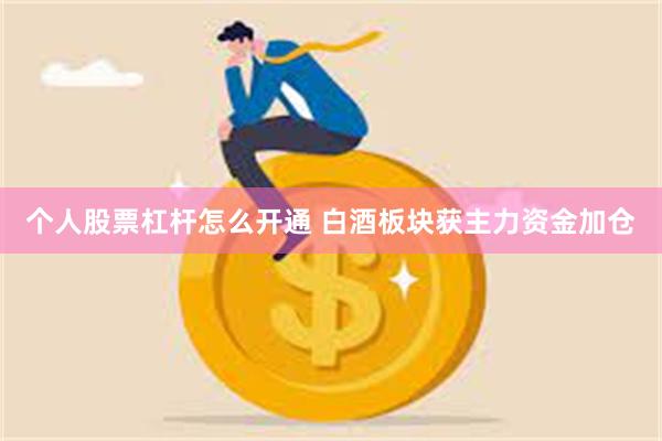 个人股票杠杆怎么开通 白酒板块获主力资金加仓