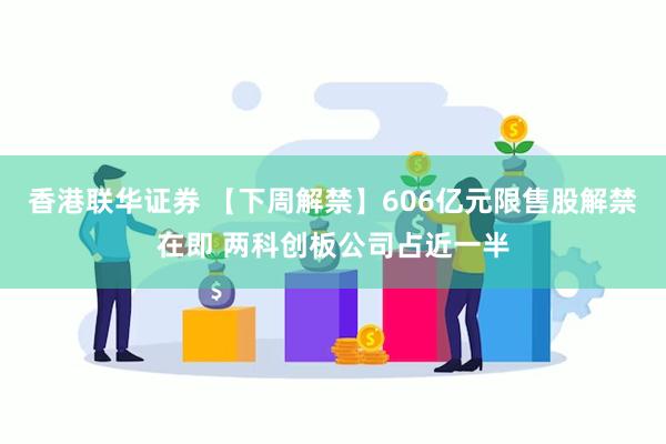 香港联华证券 【下周解禁】606亿元限售股解禁在即 两科创板公司占近一半