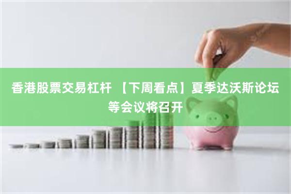 香港股票交易杠杆 【下周看点】夏季达沃斯论坛等会议将召开