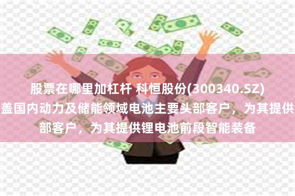 股票在哪里加杠杆 科恒股份(300340.SZ)：智能装备业务则覆盖国内动力及储能领域电池主要头部客户，为其提供锂电池前段智能装备