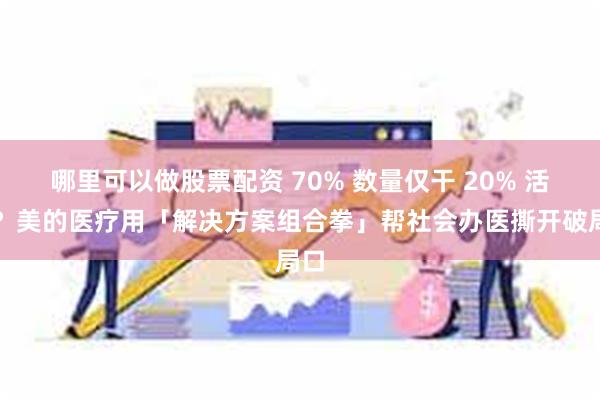 哪里可以做股票配资 70% 数量仅干 20% 活儿？美的医疗用「解决方案组合拳」帮社会办医撕开破局口