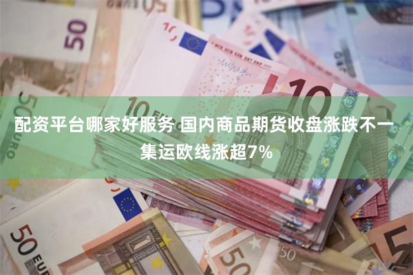 配资平台哪家好服务 国内商品期货收盘涨跌不一 集运欧线涨超7%