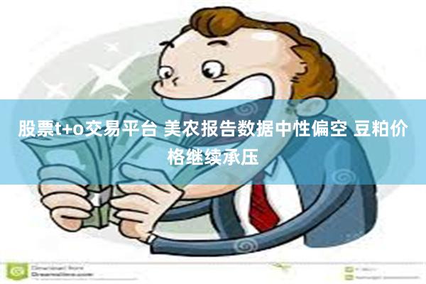 股票t+o交易平台 美农报告数据中性偏空 豆粕价格继续承压